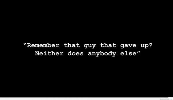 "Remember that guy that gave up? Neither does anybody else."
